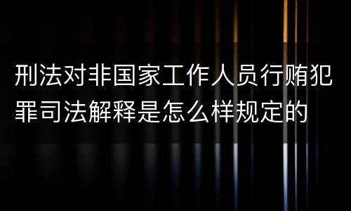 刑法对非国家工作人员行贿犯罪司法解释是怎么样规定的