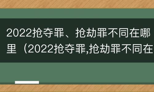 2022抢夺罪、抢劫罪不同在哪里（2022抢夺罪,抢劫罪不同在哪里判刑）