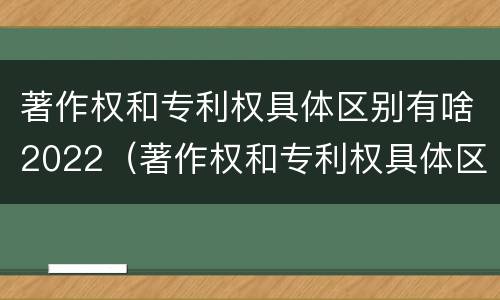 著作权和专利权具体区别有啥2022（著作权和专利权具体区别有啥2022年的）