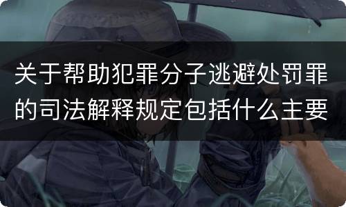 关于帮助犯罪分子逃避处罚罪的司法解释规定包括什么主要内容