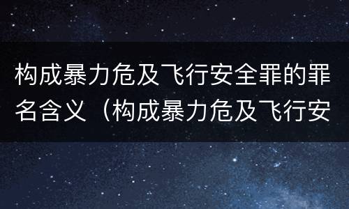 构成暴力危及飞行安全罪的罪名含义（构成暴力危及飞行安全罪的罪名含义是什么）
