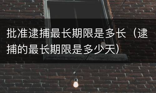 批准逮捕最长期限是多长（逮捕的最长期限是多少天）