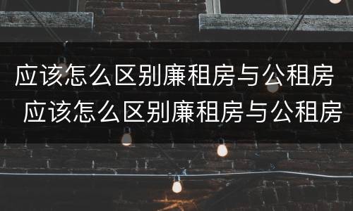 应该怎么区别廉租房与公租房 应该怎么区别廉租房与公租房的区别