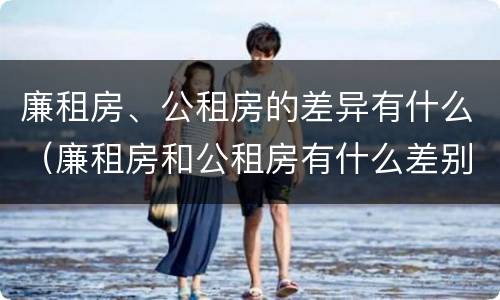 廉租房、公租房的差异有什么（廉租房和公租房有什么差别）