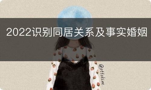 2022识别同居关系及事实婚姻