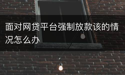 面对网贷平台强制放款该的情况怎么办