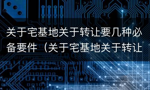关于宅基地关于转让要几种必备要件（关于宅基地关于转让要几种必备要件的规定）