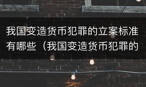 我国变造货币犯罪的立案标准有哪些（我国变造货币犯罪的立案标准有哪些内容）