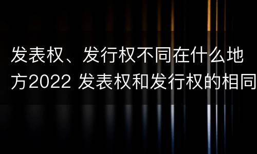 发表权、发行权不同在什么地方2022 发表权和发行权的相同点