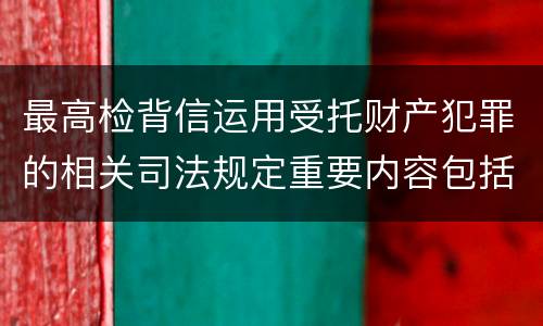 最高检背信运用受托财产犯罪的相关司法规定重要内容包括什么