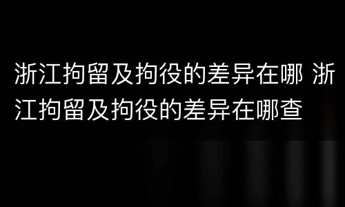浙江拘留及拘役的差异在哪 浙江拘留及拘役的差异在哪查