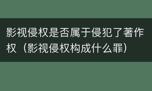 影视侵权是否属于侵犯了著作权（影视侵权构成什么罪）