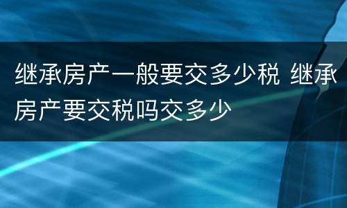 继承房产一般要交多少税 继承房产要交税吗交多少