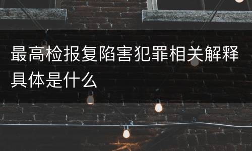 最高检报复陷害犯罪相关解释具体是什么