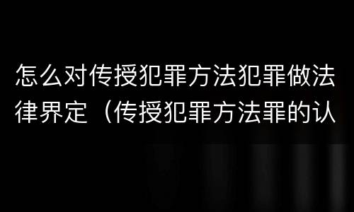 怎么对传授犯罪方法犯罪做法律界定（传授犯罪方法罪的认定）