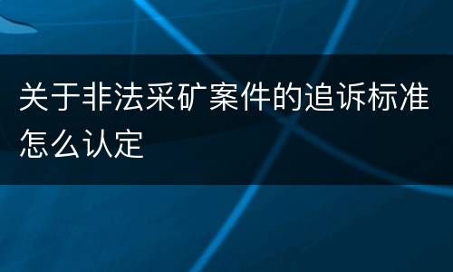 关于非法采矿案件的追诉标准怎么认定