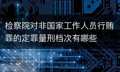 检察院对非国家工作人员行贿罪的定罪量刑档次有哪些