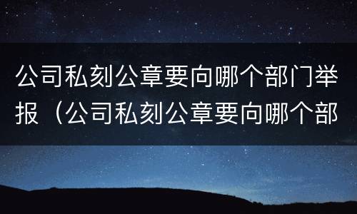 公司私刻公章要向哪个部门举报（公司私刻公章要向哪个部门举报电话）