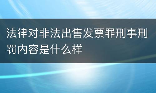 法律对非法出售发票罪刑事刑罚内容是什么样