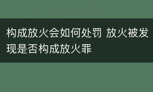 构成放火会如何处罚 放火被发现是否构成放火罪