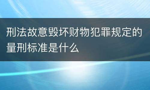 刑法故意毁坏财物犯罪规定的量刑标准是什么