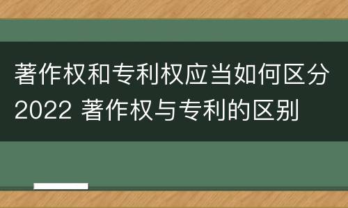 著作权和专利权应当如何区分2022 著作权与专利的区别