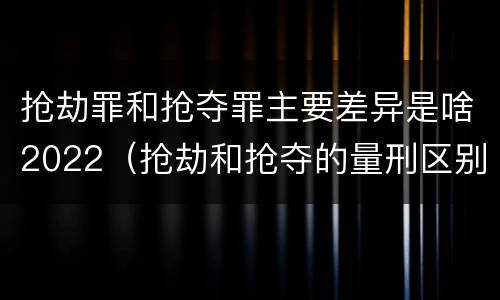 抢劫罪和抢夺罪主要差异是啥2022（抢劫和抢夺的量刑区别）