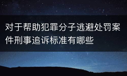 对于帮助犯罪分子逃避处罚案件刑事追诉标准有哪些