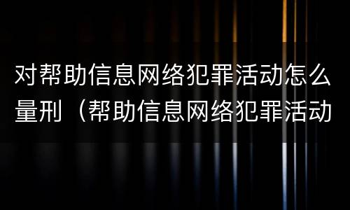 对帮助信息网络犯罪活动怎么量刑（帮助信息网络犯罪活动怎么判）