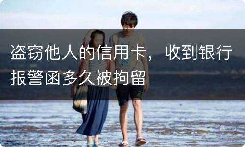 盗窃他人的信用卡，收到银行报警函多久被拘留