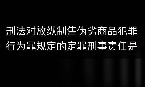 刑法对放纵制售伪劣商品犯罪行为罪规定的定罪刑事责任是多少