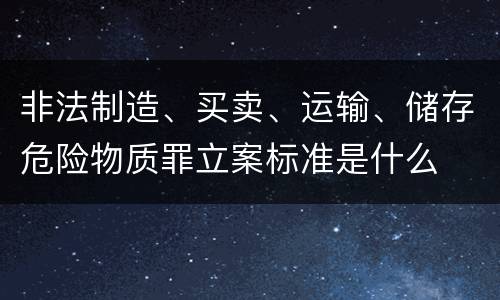非法制造、买卖、运输、储存危险物质罪立案标准是什么