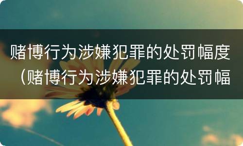 赌博行为涉嫌犯罪的处罚幅度（赌博行为涉嫌犯罪的处罚幅度大吗）