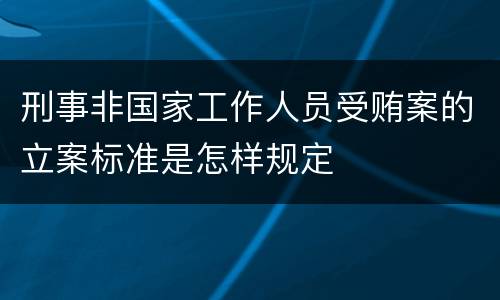 刑事非国家工作人员受贿案的立案标准是怎样规定