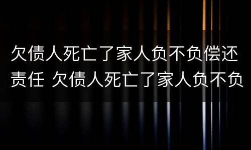 欠债人死亡了家人负不负偿还责任 欠债人死亡了家人负不负偿还责任