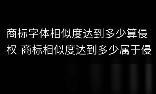 商标字体相似度达到多少算侵权 商标相似度达到多少属于侵权
