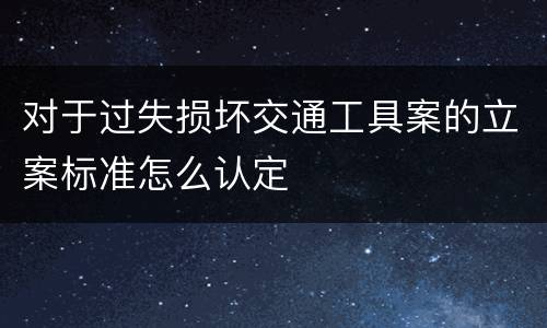 对于过失损坏交通工具案的立案标准怎么认定