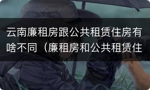 云南廉租房跟公共租赁住房有啥不同（廉租房和公共租赁住房的区别）