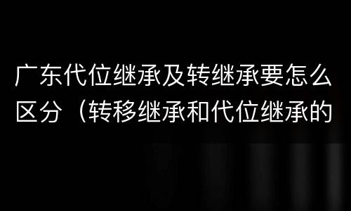 广东代位继承及转继承要怎么区分（转移继承和代位继承的区别）