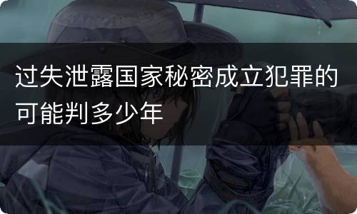 过失泄露国家秘密成立犯罪的可能判多少年
