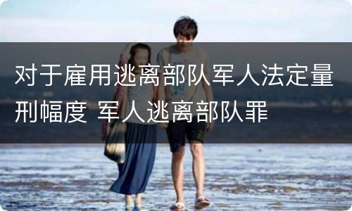 对于雇用逃离部队军人法定量刑幅度 军人逃离部队罪