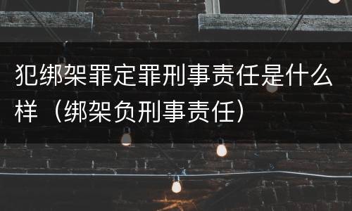 犯绑架罪定罪刑事责任是什么样（绑架负刑事责任）