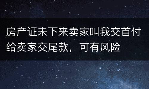 房产证未下来卖家叫我交首付给卖家交尾款，可有风险