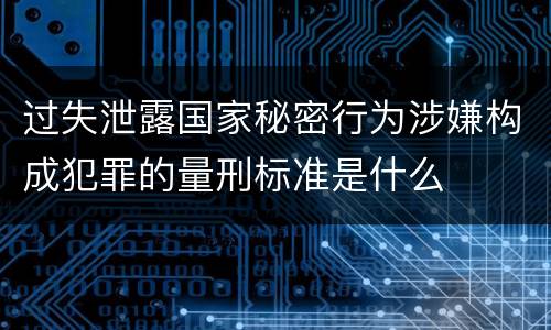 过失泄露国家秘密行为涉嫌构成犯罪的量刑标准是什么