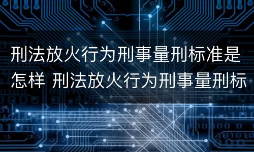 刑法放火行为刑事量刑标准是怎样 刑法放火行为刑事量刑标准是怎样计算的