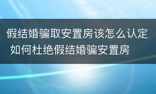 假结婚骗取安置房该怎么认定 如何杜绝假结婚骗安置房