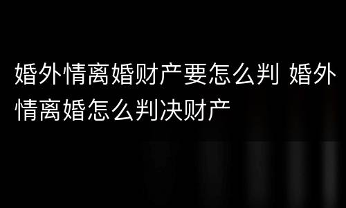 婚外情离婚财产要怎么判 婚外情离婚怎么判决财产