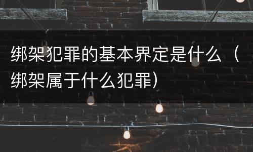 绑架犯罪的基本界定是什么（绑架属于什么犯罪）