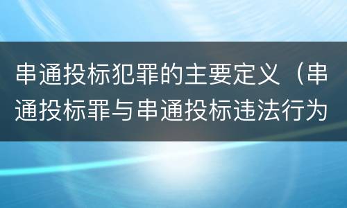 串通投标犯罪的主要定义（串通投标罪与串通投标违法行为的界限）