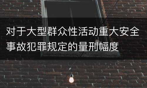 对于大型群众性活动重大安全事故犯罪规定的量刑幅度